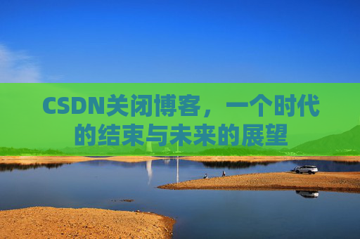 CSDN关闭博客，一个时代的结束与未来的展望